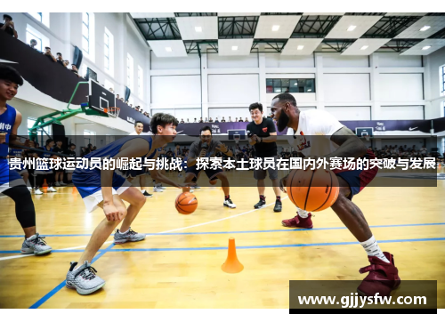 贵州篮球运动员的崛起与挑战：探索本土球员在国内外赛场的突破与发展