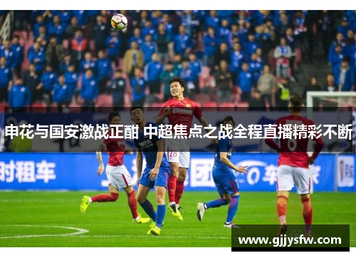 申花与国安激战正酣 中超焦点之战全程直播精彩不断